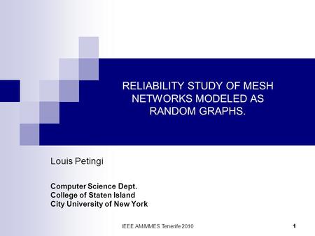 IEEE.AM/MMES Tenerife 2010 1 RELIABILITY STUDY OF MESH NETWORKS MODELED AS RANDOM GRAPHS. Louis Petingi Computer Science Dept. College of Staten Island.