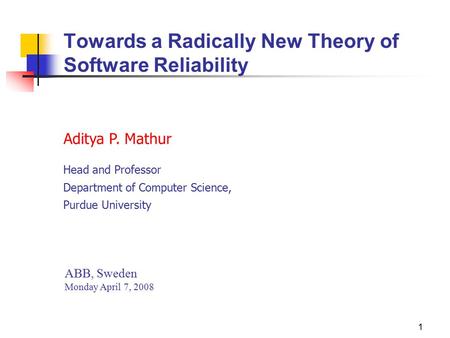 1 Aditya P. Mathur Head and Professor Department of Computer Science, Purdue University ABB, Sweden Monday April 7, 2008 Towards a Radically New Theory.