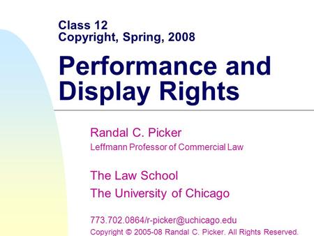 Class 12 Copyright, Spring, 2008 Performance and Display Rights Randal C. Picker Leffmann Professor of Commercial Law The Law School The University of.