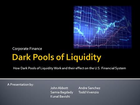 Corporate Finance A Presentation by: How Dark Pools of Liquidity Work and their effect on the U.S. Financial System John Abbott Samia Bagdady Kunal Bavishi.