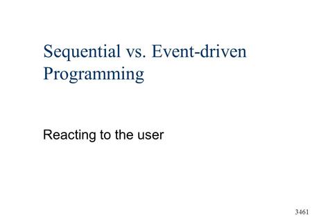 3461 Sequential vs. Event-driven Programming Reacting to the user.