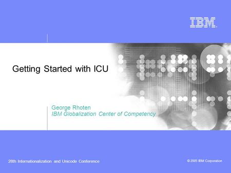 © 2005 IBM Corporation 28th Internationalization and Unicode Conference Getting Started with ICU George Rhoten IBM Globalization Center of Competency.