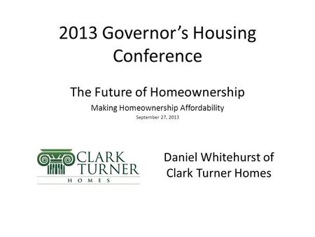 2013 Governor’s Housing Conference The Future of Homeownership Making Homeownership Affordability September 27, 2013 Daniel Whitehurst of Clark Turner.