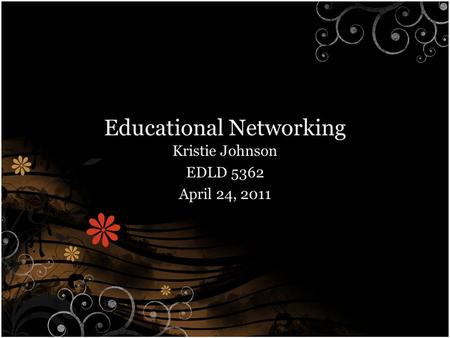 Educational Networking Kristie Johnson EDLD 5362 April 24, 2011.