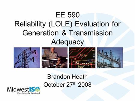 EE 590 Reliability (LOLE) Evaluation for Generation & Transmission Adequacy Brandon Heath October 27 th 2008.