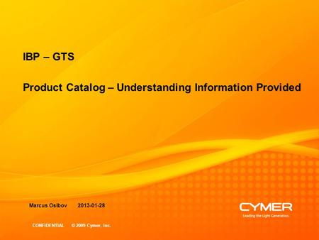 CONFIDENTIAL © 2009 Cymer, Inc. IBP – GTS Product Catalog – Understanding Information Provided Marcus Osibov 2013-01-28.