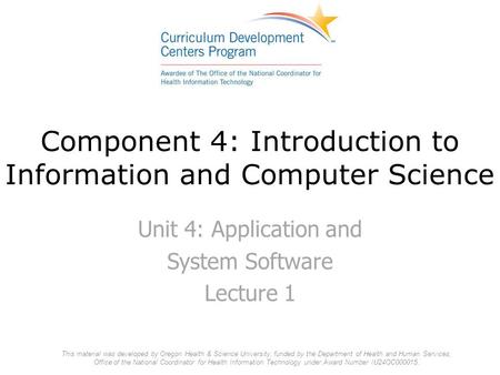 Component 4: Introduction to Information and Computer Science Unit 4: Application and System Software Lecture 1 This material was developed by Oregon Health.