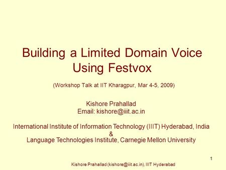 Kishore Prahallad IIIT Hyderabad 1 Building a Limited Domain Voice Using Festvox (Workshop Talk at IIT Kharagpur, Mar 4-5, 2009)