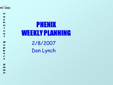 PHENIX WEEKLY PLANNING 2/8/2007 Don Lynch. 2/8/207 Weekly Planning Meeting 2 Remaining Schedule StartComplete Cosmic Ray Run (Run 6.9)In Progress Pink.