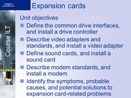 Course ILT Expansion cards Unit objectives Define the common drive interfaces, and install a drive controller Describe video adapters and standards, and.