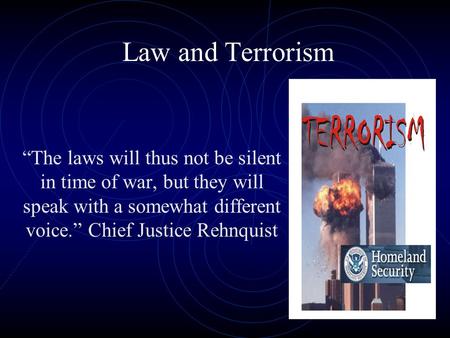 Law and Terrorism “The laws will thus not be silent in time of war, but they will speak with a somewhat different voice.” Chief Justice Rehnquist.