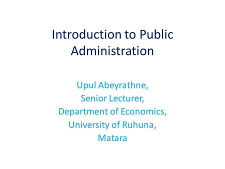 Introduction to Public Administration Upul Abeyrathne, Senior Lecturer, Department of Economics, University of Ruhuna, Matara.