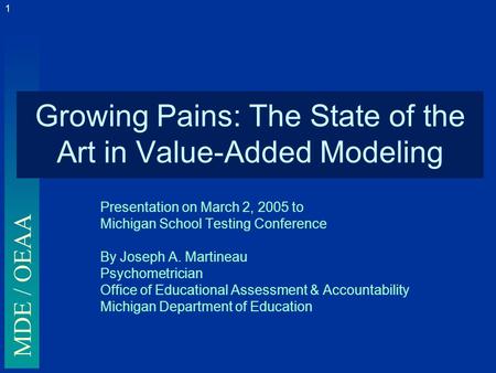 MDE / OEAA 1 Growing Pains: The State of the Art in Value-Added Modeling Presentation on March 2, 2005 to Michigan School Testing Conference By Joseph.