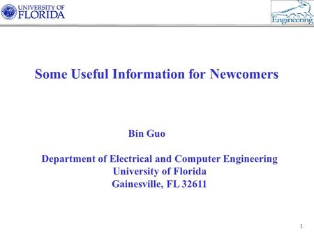 1 Some Useful Information for Newcomers Bin Guo Department of Electrical and Computer Engineering University of Florida Gainesville, FL 32611.