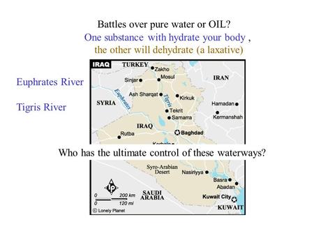 Battles over pure water or OIL? Euphrates River Tigris River One substance with hydrate your body, the other will dehydrate (a laxative) Who has the ultimate.