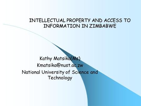 INTELLECTUAL PROPERTY AND ACCESS TO INFORMATION IN ZIMBABWE Kathy Matsika(Ms) National University of Science and Technology.
