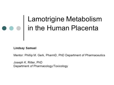 Lamotrigine Metabolism in the Human Placenta Lindsay Samuel Mentor: Phillip M. Gerk, PharmD, PhD Department of Pharmaceutics Joseph K. Ritter, PhD Department.