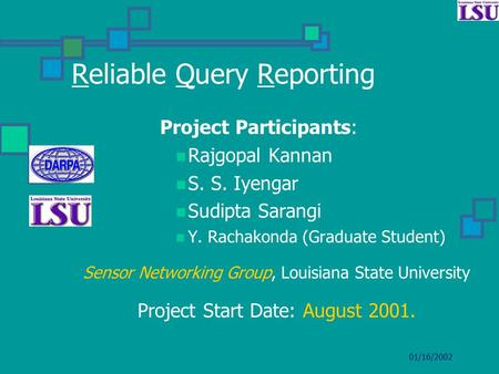 01/16/2002 Reliable Query Reporting Project Participants: Rajgopal Kannan S. S. Iyengar Sudipta Sarangi Y. Rachakonda (Graduate Student) Sensor Networking.
