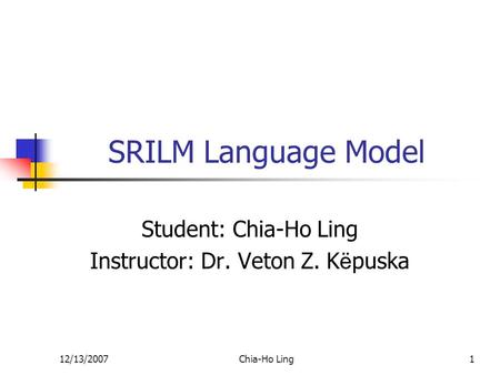 12/13/2007Chia-Ho Ling1 SRILM Language Model Student: Chia-Ho Ling Instructor: Dr. Veton Z. K ë puska.