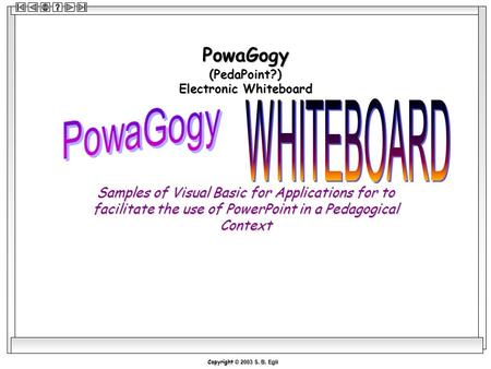 Copyright © 2003 S. B. Egli PowaGogy (PedaPoint?) Electronic Whiteboard Samples of Visual Basic for Applications for to facilitate the use of PowerPoint.