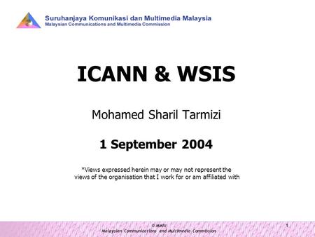 © MMIII Malaysian Communications and Multimedia Commission 1 ICANN & WSIS Mohamed Sharil Tarmizi 1 September 2004 *Views expressed herein may or may not.