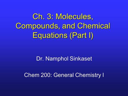 Ch. 3: Molecules, Compounds, and Chemical Equations (Part I) Dr. Namphol Sinkaset Chem 200: General Chemistry I.