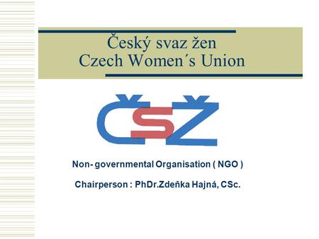 Český svaz žen Czech Women´s Union Non- governmental Organisation ( NGO ) Chairperson : PhDr.Zdeňka Hajná, CSc.