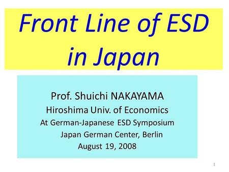 1 Front Line of ESD in Japan Prof. Shuichi NAKAYAMA Hiroshima Univ. of Economics At German-Japanese ESD Symposium Japan German Center, Berlin Japan German.