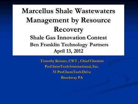 Marcellus Shale Wastewaters Management by Resource Recovery Shale Gas Innovation Contest Ben Franklin Technology Partners April 13, 2012 Timothy Keister,