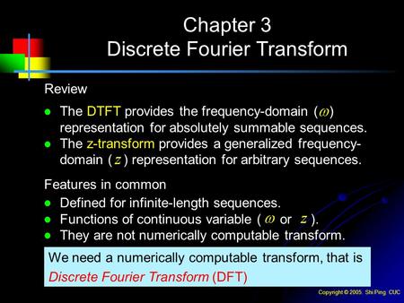 Copyright © 2005. Shi Ping CUC Chapter 3 Discrete Fourier Transform Review Features in common We need a numerically computable transform, that is Discrete.