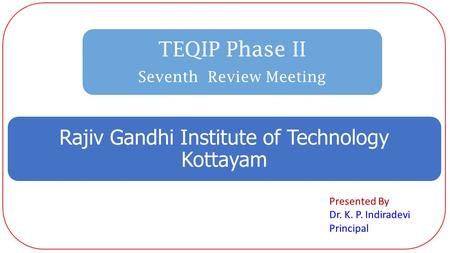 TEQIP Phase II Seventh Review Meeting Rajiv Gandhi Institute of Technology Kottayam Presented By Dr. K. P. Indiradevi Principal.