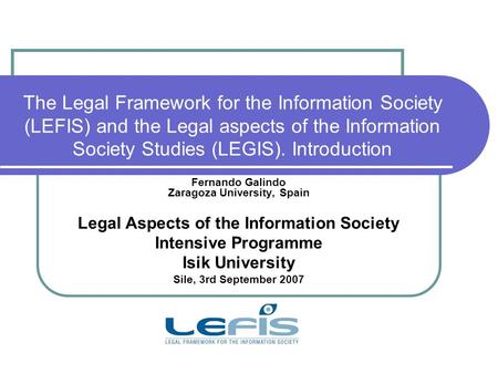 The Legal Framework for the Information Society (LEFIS) and the Legal aspects of the Information Society Studies (LEGIS). Introduction Fernando Galindo.