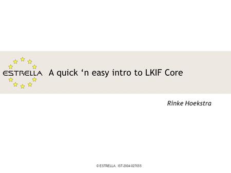 © ESTRELLA, IST-2004-027655 A quick ‘n easy intro to LKIF Core Rinke Hoekstra.