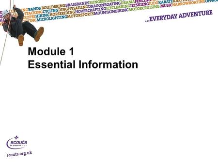 Module 1 Essential Information. Session 1 Objectives: Outline the Purpose, Values and Method of Scouting and explain how they can be implemented within.