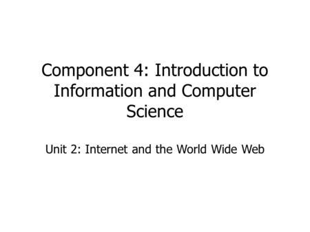 Component 4: Introduction to Information and Computer Science Unit 2: Internet and the World Wide Web.