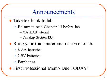 1 Announcements l Take textbook to lab. »Be sure to read Chapter 13 before lab –MATLAB tutorial –Can skip Section 13.4 l Bring your transmitter and receiver.