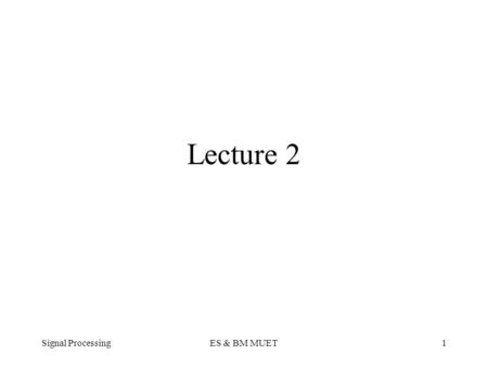 Signal ProcessingES & BM MUET1 Lecture 2. Signal ProcessingES & BM MUET2 This lecture Concept of Signal Processing Introduction to Signals Classification.