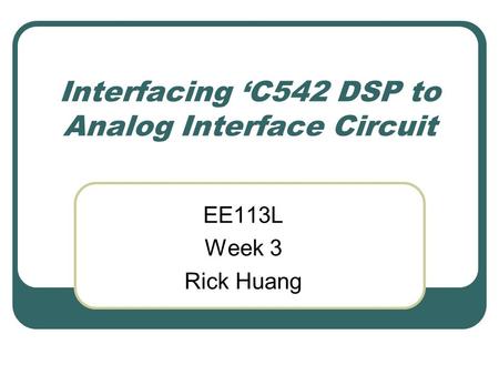 Interfacing ‘C542 DSP to Analog Interface Circuit EE113L Week 3 Rick Huang.