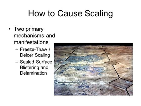 How to Cause Scaling Two primary mechanisms and manifestations –Freeze-Thaw / Deicer Scaling –Sealed Surface Blistering and Delamination.