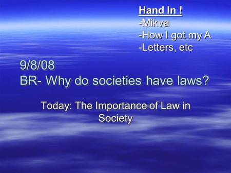 9/8/08 BR- Why do societies have laws? Today: The Importance of Law in Society Hand In ! -Mikva -How I got my A -Letters, etc.