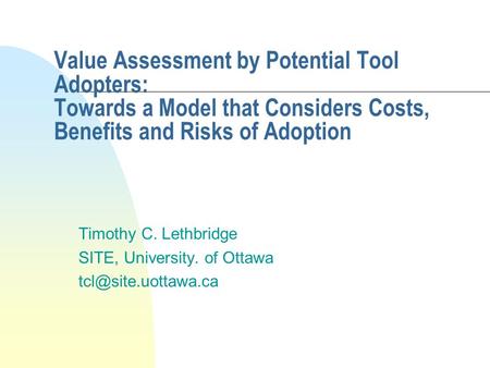 Value Assessment by Potential Tool Adopters: Towards a Model that Considers Costs, Benefits and Risks of Adoption Timothy C. Lethbridge SITE, University.