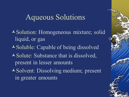 Aqueous Solutions Solution: Homogeneous mixture; solid liquid, or gas Soluble: Capable of being dissolved Solute: Substance that is dissolved, present.