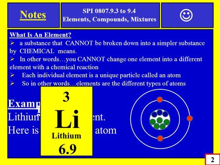 2 Notes SPI 0807.9.3 to 9.4 Elements, Compounds, Mixtures What Is An Element?  a substance that CANNOT be broken down into a simpler substance by CHEMICAL.
