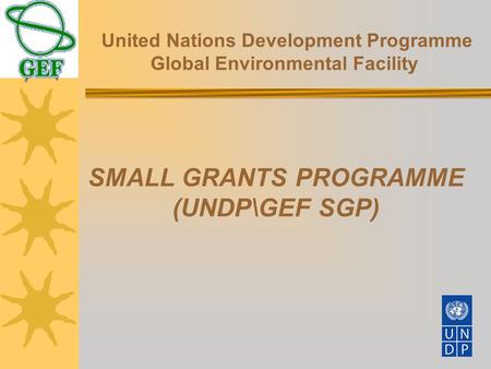 SMALL GRANTS PROGRAMME (UNDP\GEF SGP) United Nations Development Programme Global Environmental Facility.