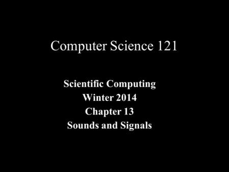 Computer Science 121 Scientific Computing Winter 2014 Chapter 13 Sounds and Signals.