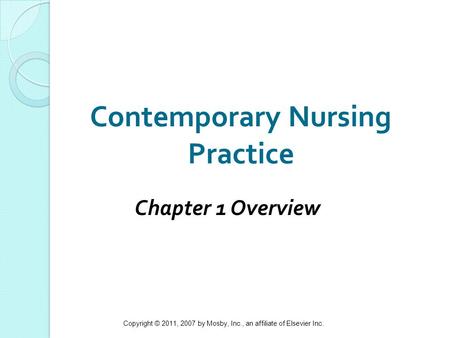 Copyright © 2011, 2007 by Mosby, Inc., an affiliate of Elsevier Inc. 1 Contemporary Nursing Practice Chapter 1 Overview.