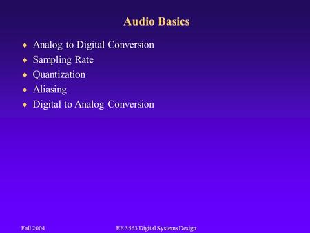 Fall 2004EE 3563 Digital Systems Design Audio Basics  Analog to Digital Conversion  Sampling Rate  Quantization  Aliasing  Digital to Analog Conversion.