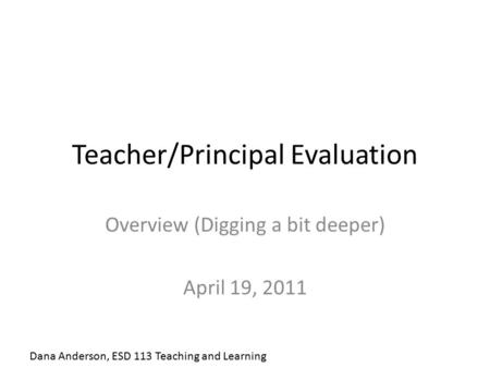 Teacher/Principal Evaluation Overview (Digging a bit deeper) April 19, 2011 Dana Anderson, ESD 113 Teaching and Learning.