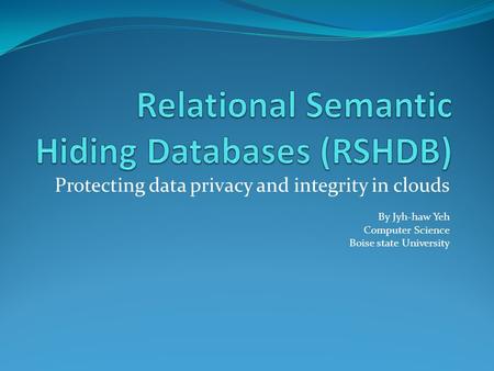 Protecting data privacy and integrity in clouds By Jyh-haw Yeh Computer Science Boise state University.