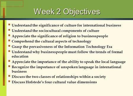 Week 2 Objectives Understand the significance of culture for international business Understand the sociocultural components of culture Appreciate the significance.